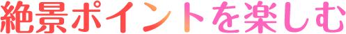 絶景ポイントを楽しむ