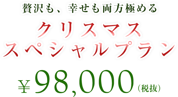 贅沢も、幸せも両方極める クリスマススペシャルプラン \98,000(税抜)