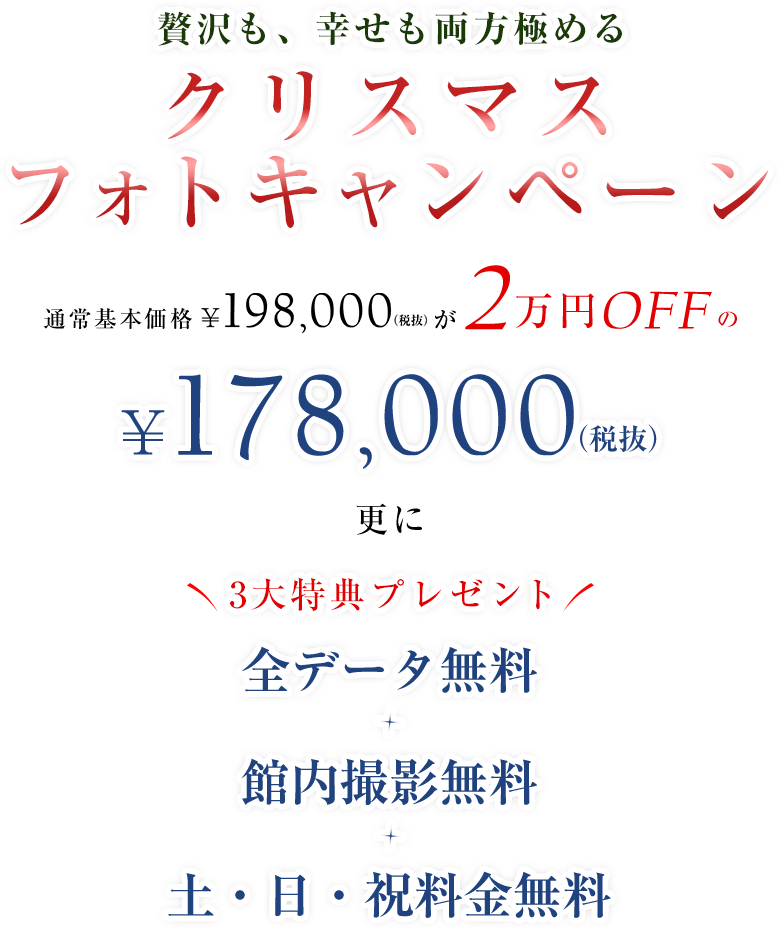 贅沢も、幸せも両方極める クリスマススフォトキャンペーン 通常価格\198,000(税抜)が2万円OFFの\178,000(税抜)更に3大特典もプレゼント 全データ無料、館内撮影無料、土・日・祝料金無料
