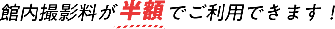 土日祝UP料金、館内撮影料が半額でご利用できます!