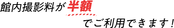 館内撮影料が半額でご利用できます!