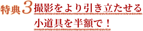 特典3　撮影をより引き立たせる小道具を半額で！