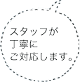 スタッフが丁寧にご対応します。