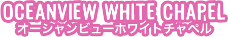 OCEANVIEW WHITE CHAPEL オーシャンビューホワイトチャペル